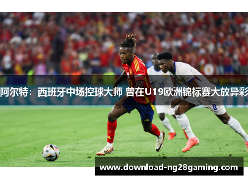 阿尔特:西班牙中场控球大师 曾在U19欧洲锦标赛大放异彩 阿尔特:西班牙中场控球大师 曾在U19欧洲锦标赛大放异彩