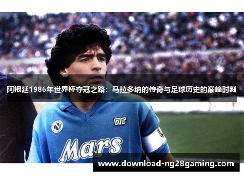 阿根廷1986年世界杯夺冠之路：马拉多纳的传奇与足球历史的巅峰时刻