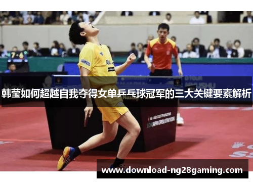 韩莹如何超越自我夺得女单乒乓球冠军的三大关键要素解析