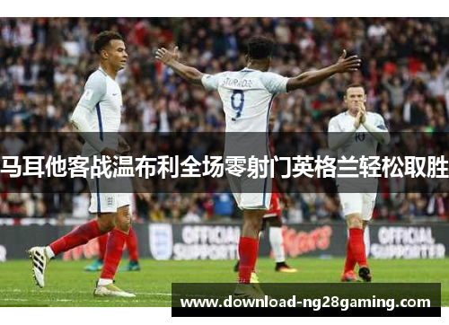 马耳他客战温布利全场零射门英格兰轻松取胜