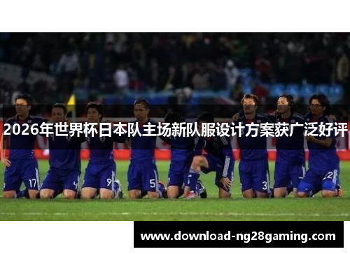 2026年世界杯日本队主场新队服设计方案获广泛好评 2026年世界杯日本队主场新队服设计方案获广泛好评