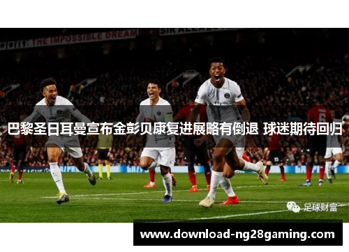 巴黎圣日耳曼宣布金彭贝康复进展略有倒退 球迷期待回归