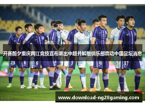 开赛前夕重庆两江竞技宣布退出中超并解散俱乐部震动中国足坛消息 开赛前夕重庆两江竞技宣布退出中超并解散俱乐部震动中国足坛消息