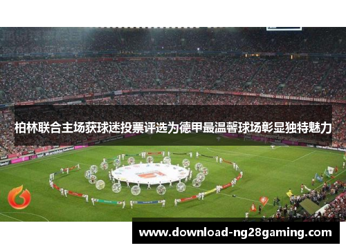柏林联合主场获球迷投票评选为德甲最温馨球场彰显独特魅力