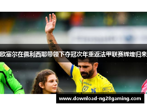 欧塞尔在佩利西耶带领下夺冠次年重返法甲联赛辉煌归来