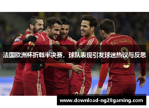 法国欧洲杯折戟半决赛，球队表现引发球迷热议与反思
