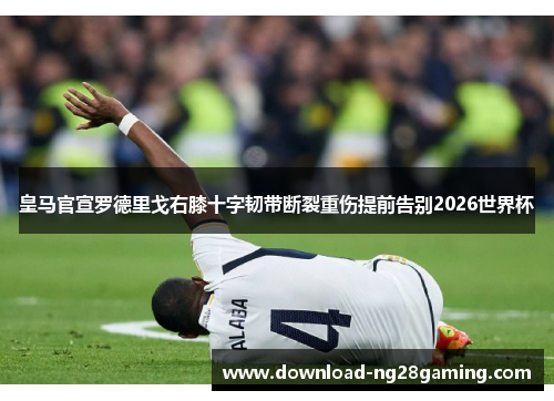 皇马官宣罗德里戈右膝十字韧带断裂重伤提前告别2026世界杯