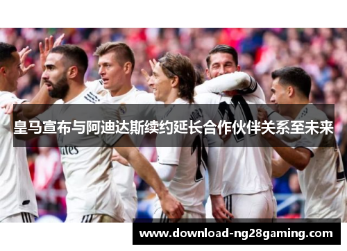 皇马宣布与阿迪达斯续约延长合作伙伴关系至未来