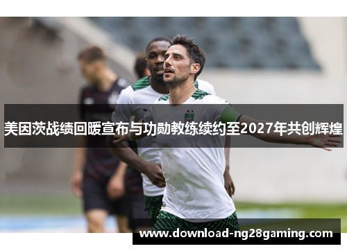 美因茨战绩回暖宣布与功勋教练续约至2027年共创辉煌