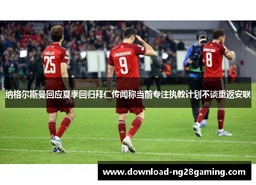 纳格尔斯曼回应夏季回归拜仁传闻称当前专注执教计划不谈重返安联