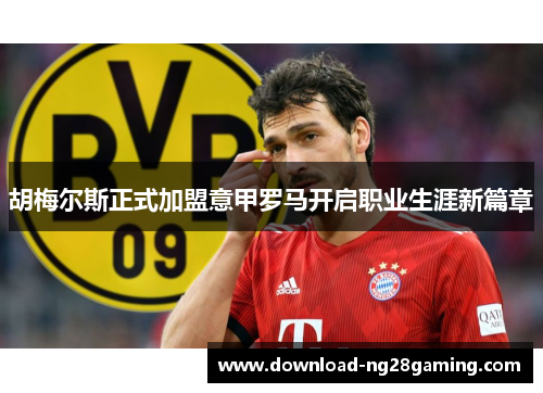 胡梅尔斯正式加盟意甲罗马开启职业生涯新篇章 胡梅尔斯正式加盟意甲罗马开启职业生涯新篇章