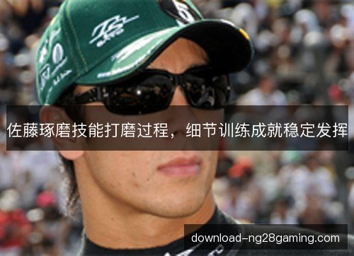 佐藤琢磨技能打磨过程，细节训练成就稳定发挥
