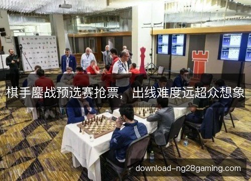 棋手鏖战预选赛抢票，出线难度远超众想象