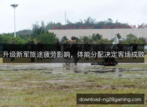 升级新军旅途疲劳影响，体能分配决定客场成败