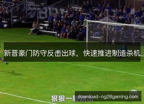 新晋豪门防守反击出球，快速推进制造杀机