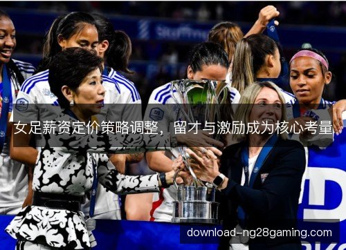女足薪资定价策略调整，留才与激励成为核心考量