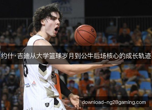 约什·吉迪从大学篮球岁月到公牛后场核心的成长轨迹